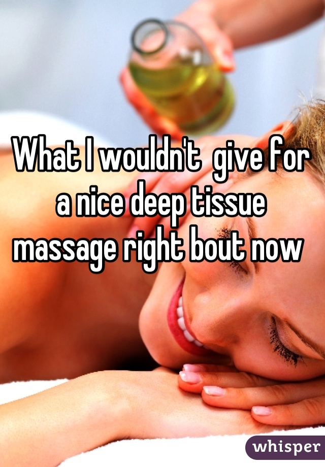 What I wouldn't  give for a nice deep tissue massage right bout now 