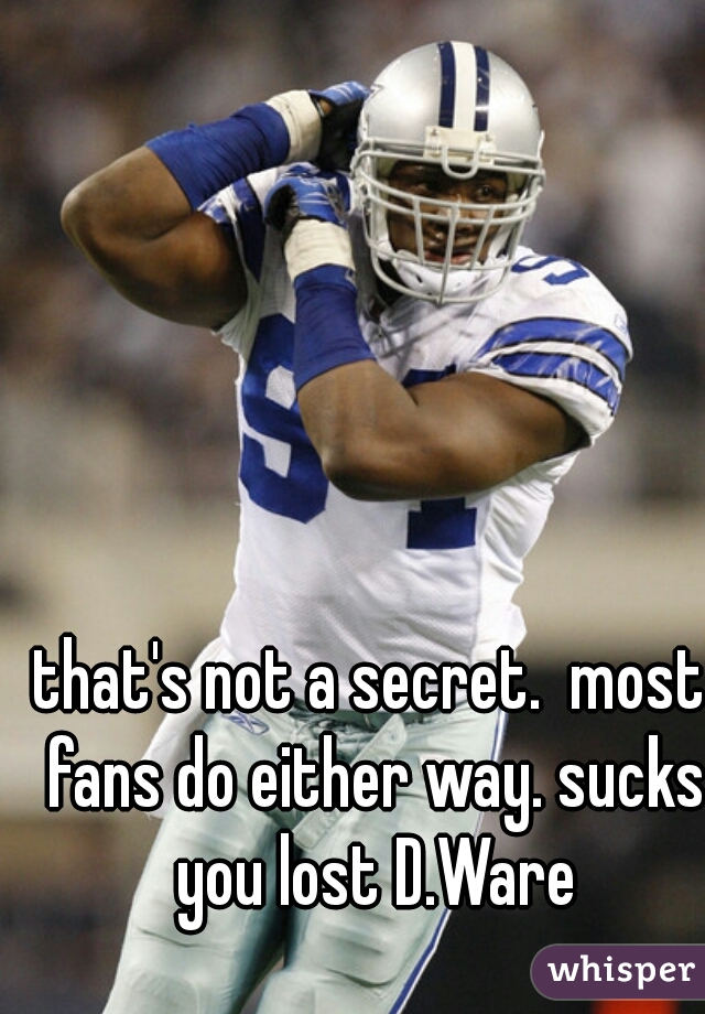 that's not a secret.  most fans do either way. sucks you lost D.Ware
