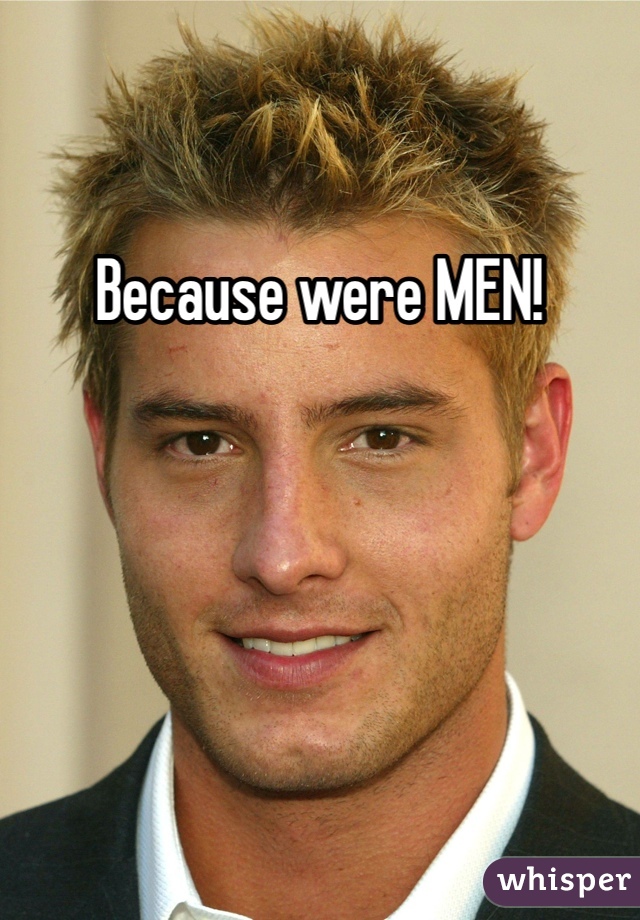 Because were MEN!