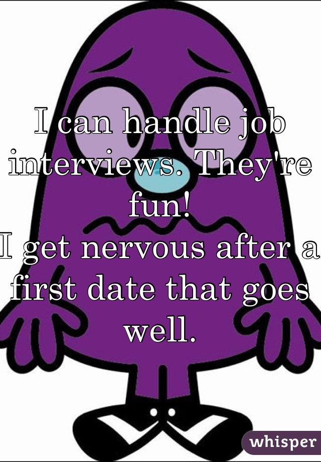 I can handle job interviews. They're fun! 
I get nervous after a first date that goes well. 