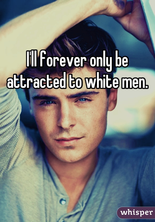 I'll forever only be attracted to white men.