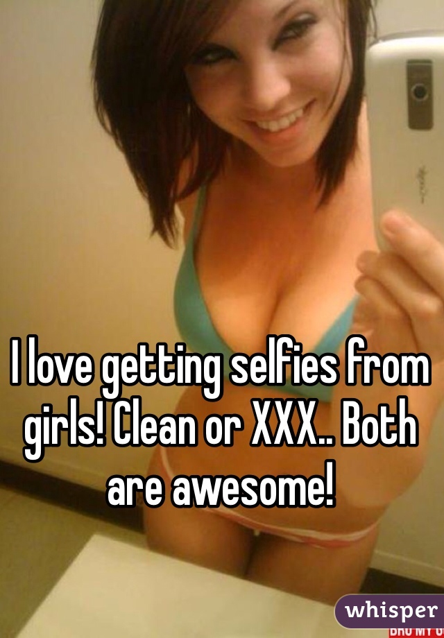 I love getting selfies from girls! Clean or XXX.. Both are awesome! 