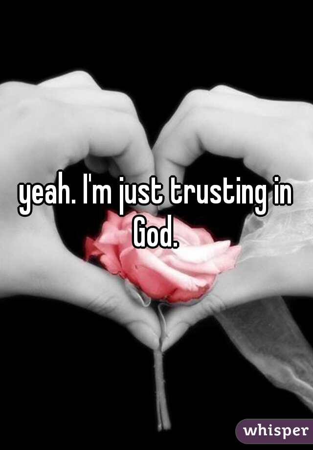 yeah. I'm just trusting in God. 