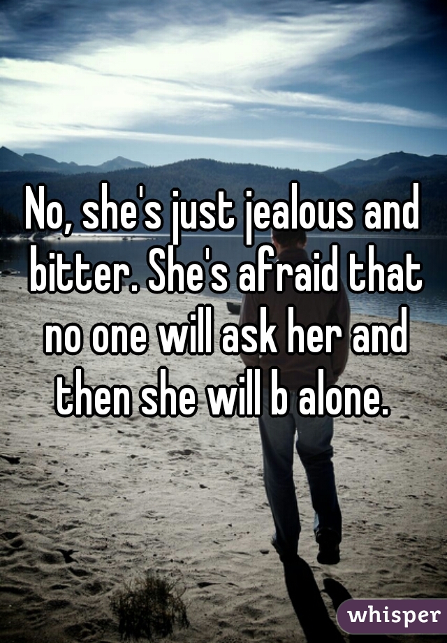 No, she's just jealous and bitter. She's afraid that no one will ask her and then she will b alone. 