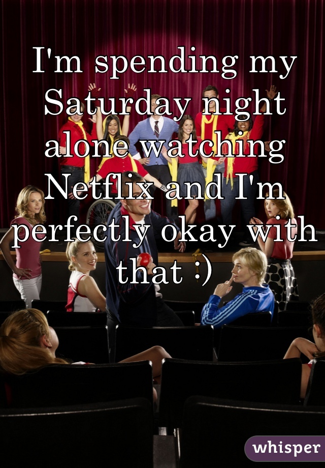 I'm spending my Saturday night alone watching Netflix and I'm perfectly okay with that :) 
