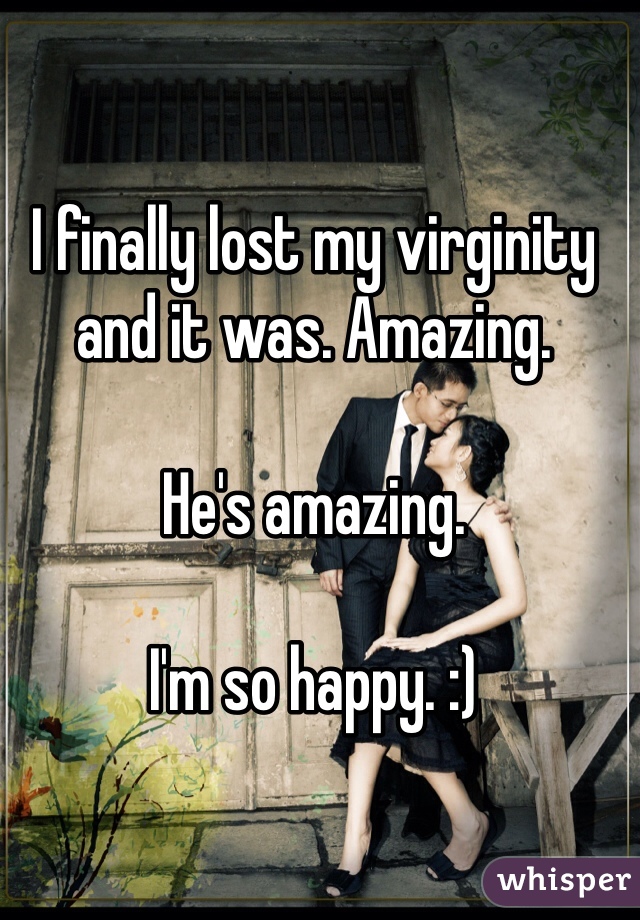 I finally lost my virginity and it was. Amazing. 

He's amazing. 

I'm so happy. :)