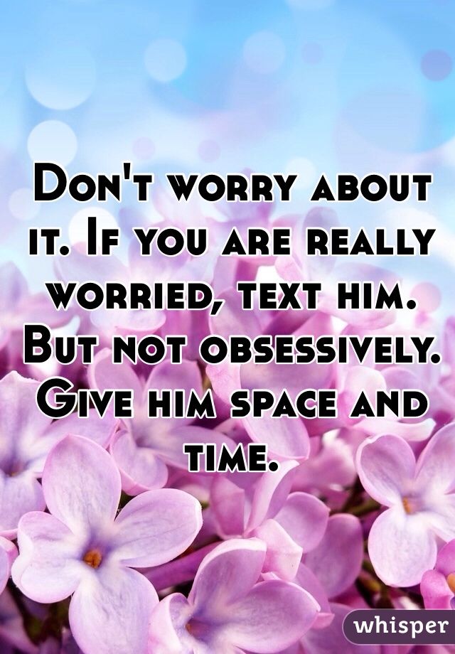 Don't worry about it. If you are really worried, text him. But not obsessively. Give him space and time.  