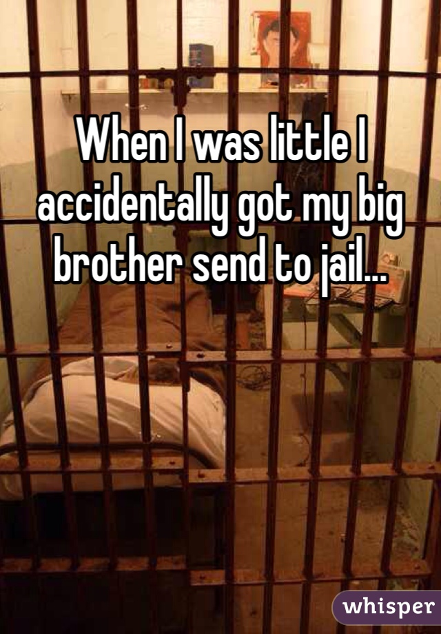 When I was little I accidentally got my big brother send to jail...