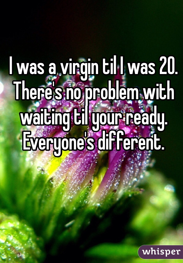 I was a virgin til I was 20. There's no problem with waiting til your ready. Everyone's different.
