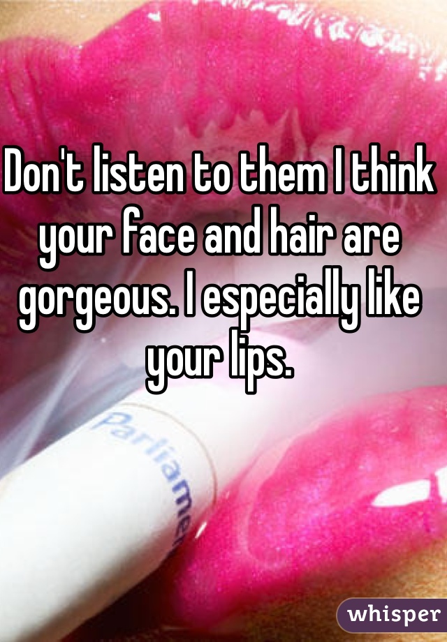 Don't listen to them I think your face and hair are gorgeous. I especially like your lips. 
