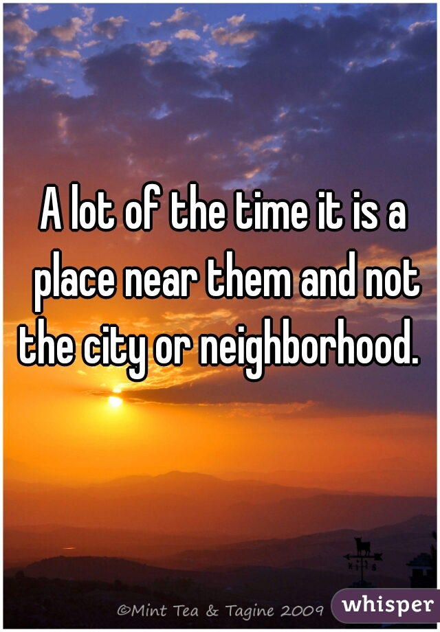A lot of the time it is a place near them and not the city or neighborhood.  