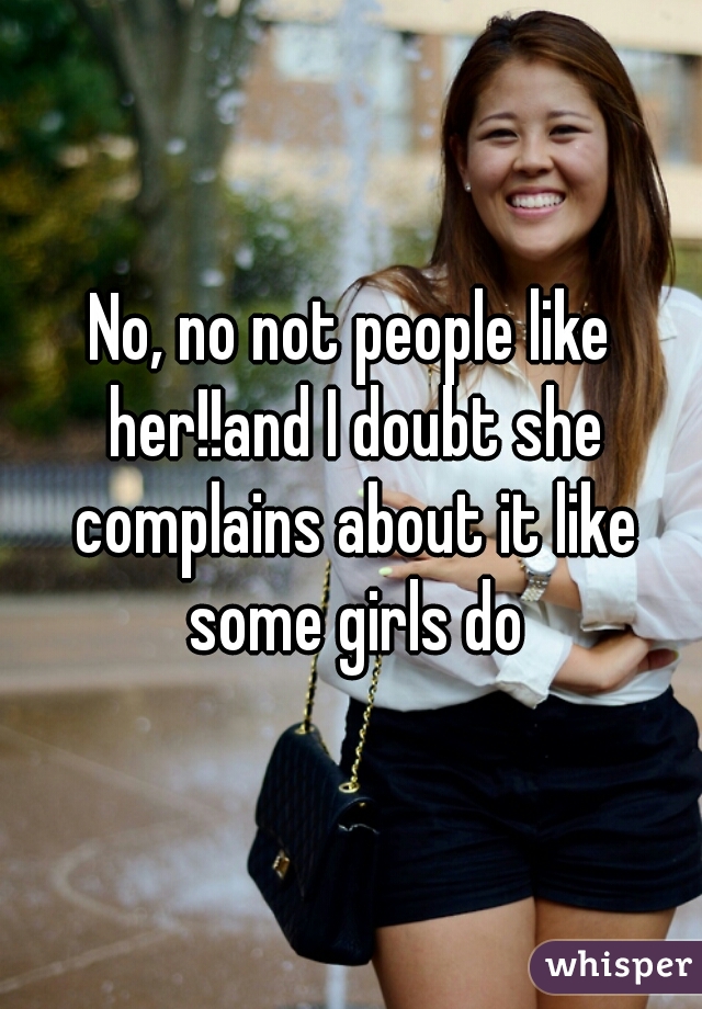No, no not people like her!!and I doubt she complains about it like some girls do