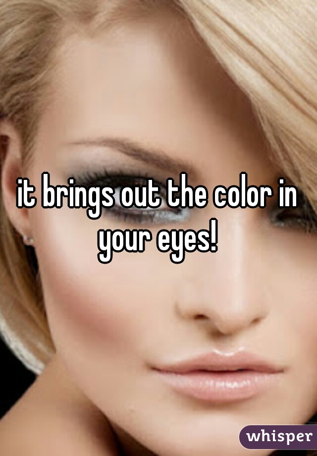 it brings out the color in your eyes! 