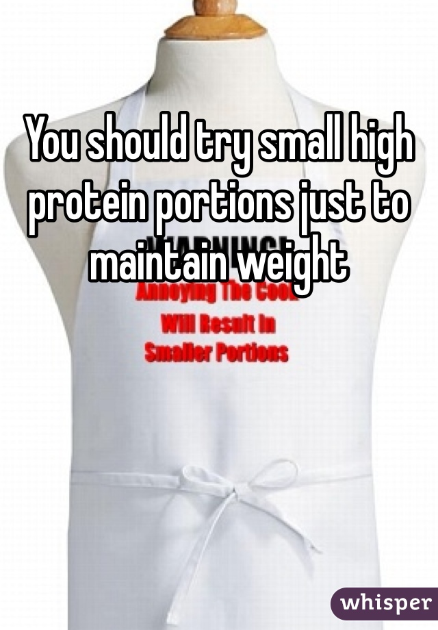 You should try small high protein portions just to maintain weight