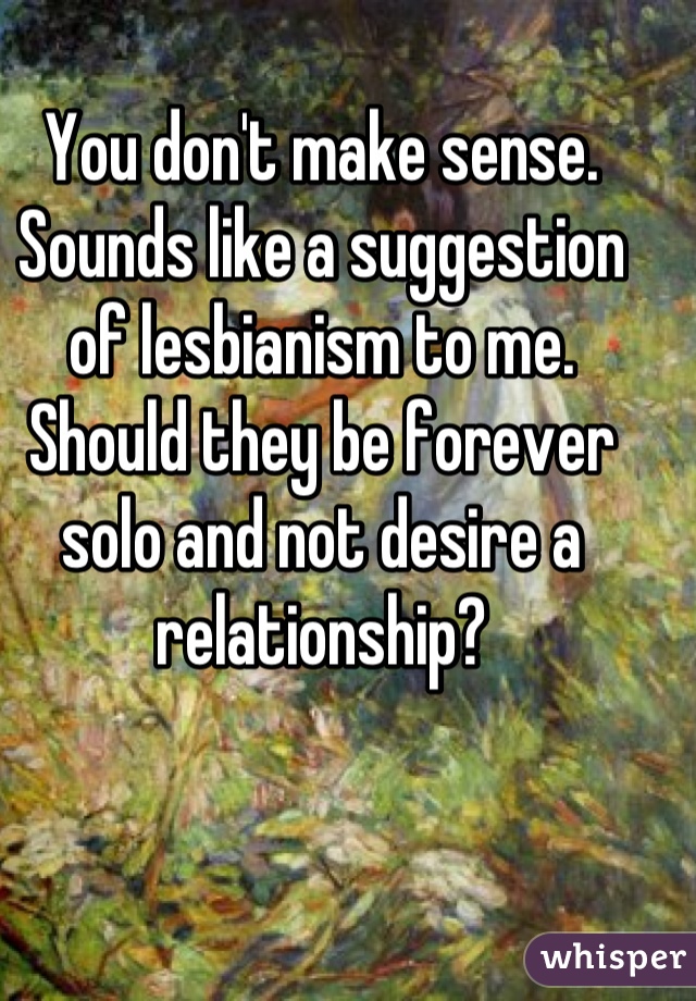 You don't make sense. Sounds like a suggestion of lesbianism to me. Should they be forever solo and not desire a relationship?