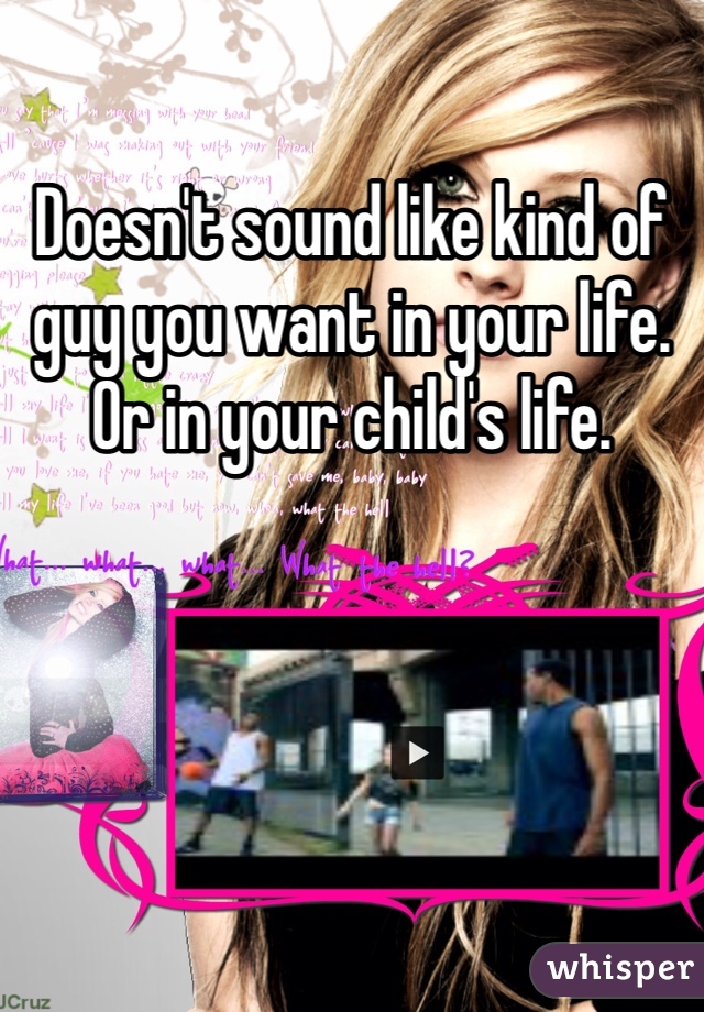 Doesn't sound like kind of guy you want in your life. Or in your child's life. 