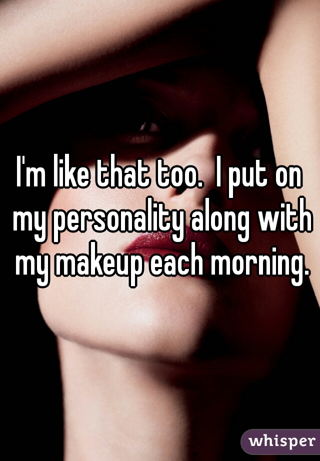 I'm like that too.  I put on my personality along with my makeup each morning.