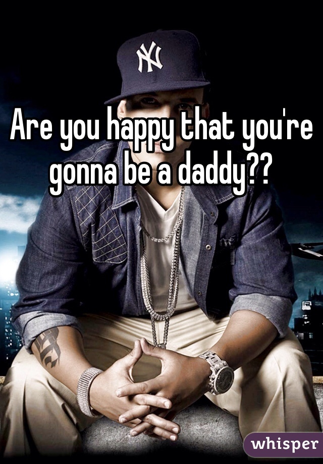 Are you happy that you're gonna be a daddy??