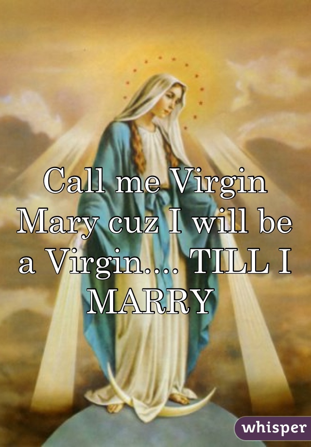 Call me Virgin Mary cuz I will be a Virgin.... TILL I MARRY 