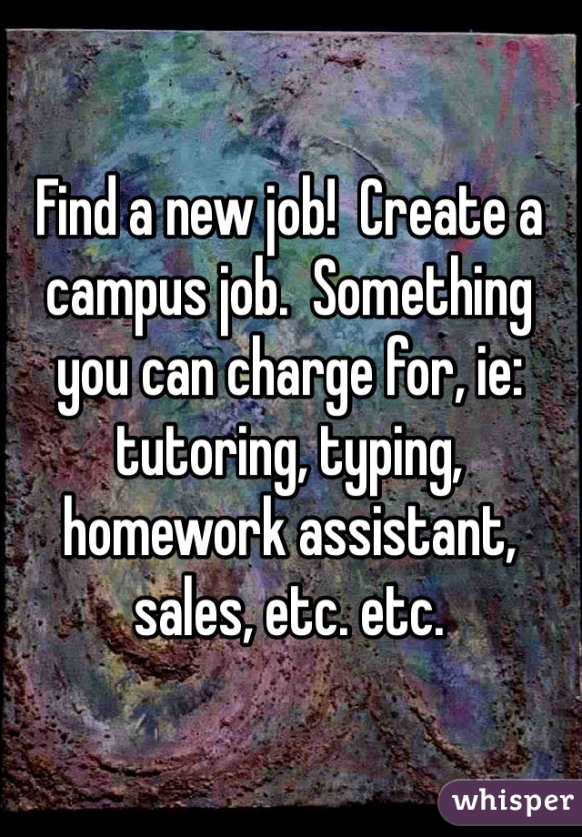 Find a new job!  Create a campus job.  Something you can charge for, ie: tutoring, typing, homework assistant, sales, etc. etc.  