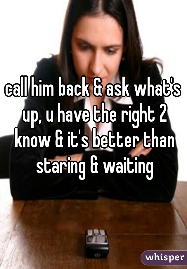 call him back & ask what's up, u have the right 2 know & it's better than staring & waiting
