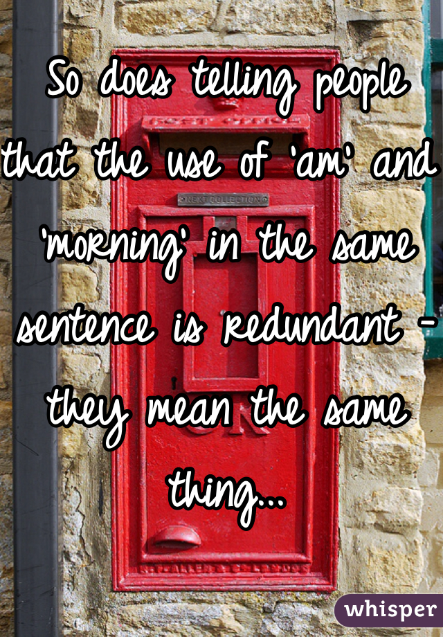 So does telling people that the use of 'am' and 'morning' in the same sentence is redundant - they mean the same thing...