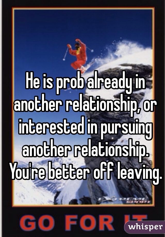 He is prob already in another relationship, or interested in pursuing another relationship. You're better off leaving.