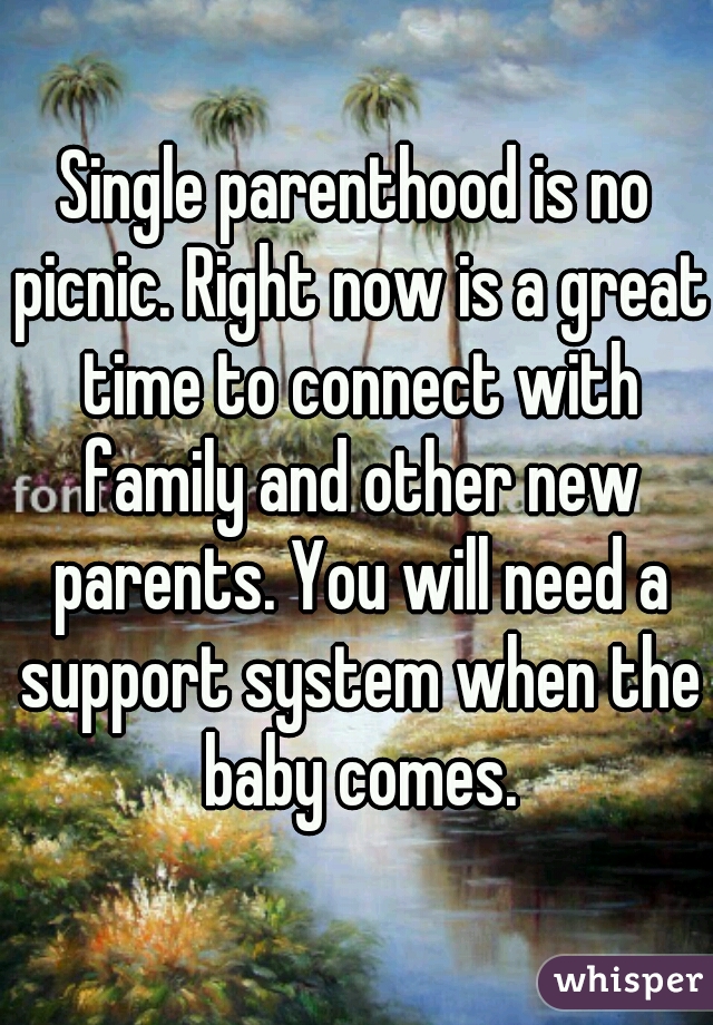 Single parenthood is no picnic. Right now is a great time to connect with family and other new parents. You will need a support system when the baby comes.