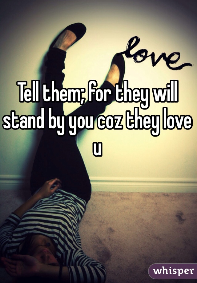 Tell them; for they will stand by you coz they love u