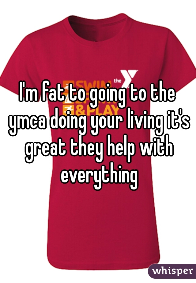 I'm fat to going to the ymca doing your living it's great they help with everything