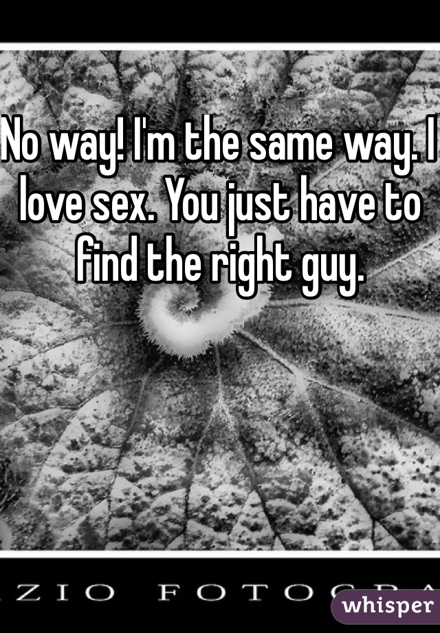 No way! I'm the same way. I love sex. You just have to find the right guy. 