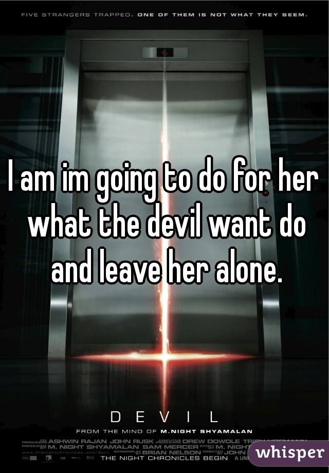 I am im going to do for her what the devil want do and leave her alone.
