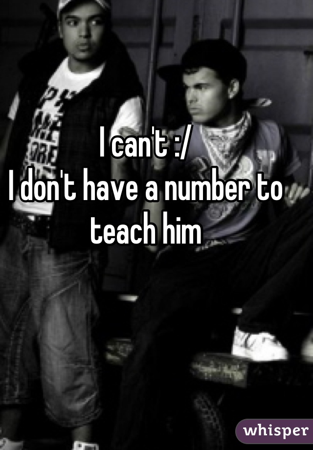 I can't :/ 
I don't have a number to teach him