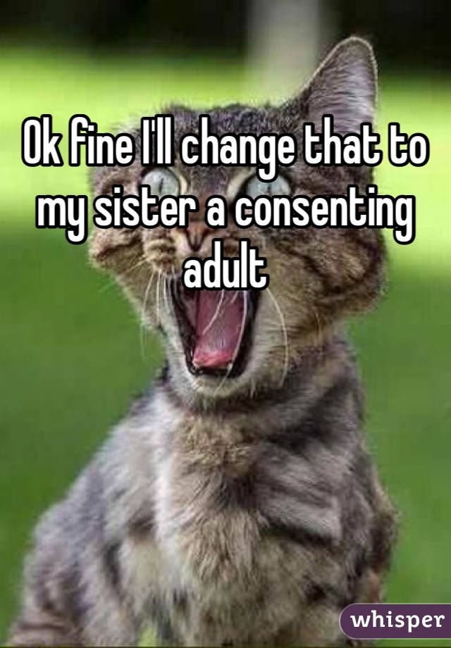 Ok fine I'll change that to my sister a consenting adult
