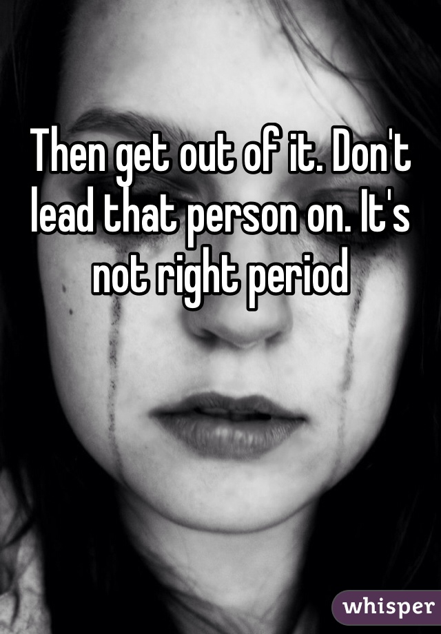 Then get out of it. Don't lead that person on. It's not right period 