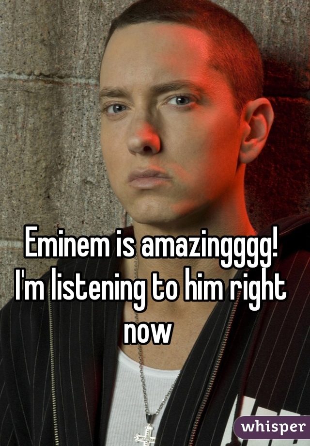 Eminem is amazingggg!
I'm listening to him right now 
