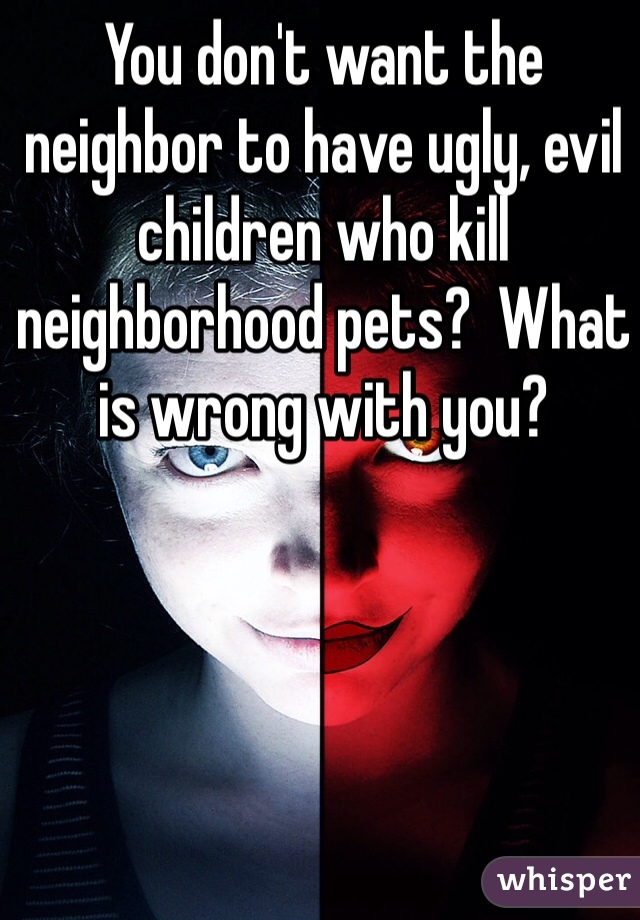 You don't want the neighbor to have ugly, evil children who kill neighborhood pets?  What is wrong with you?