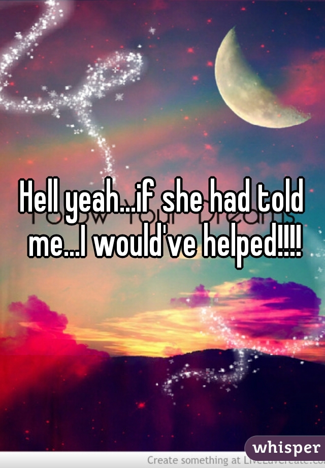 Hell yeah...if she had told me...I would've helped!!!!