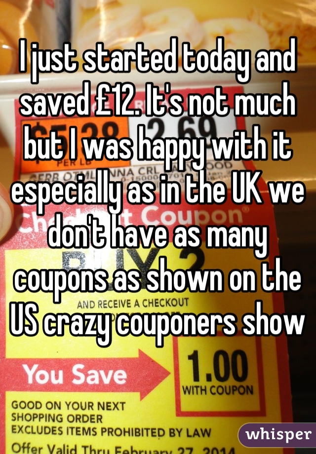 I just started today and saved £12. It's not much but I was happy with it especially as in the UK we don't have as many coupons as shown on the US crazy couponers show