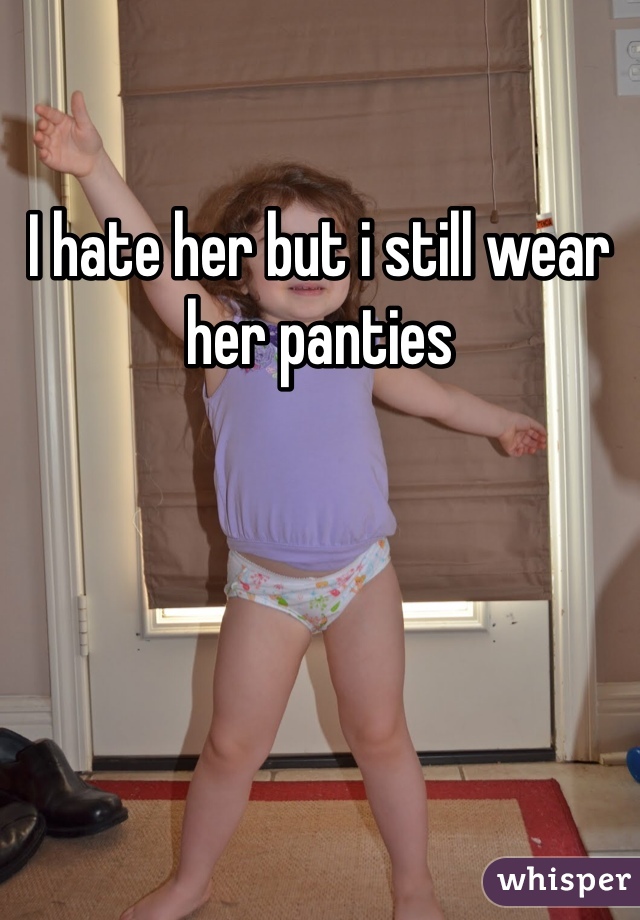 I hate her but i still wear her panties