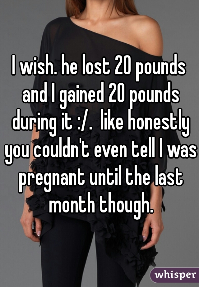I wish. he lost 20 pounds and I gained 20 pounds during it :/.  like honestly you couldn't even tell I was pregnant until the last month though.
