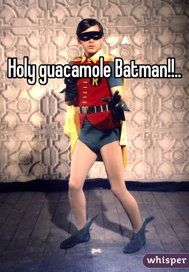 Holy guacamole Batman!!..
