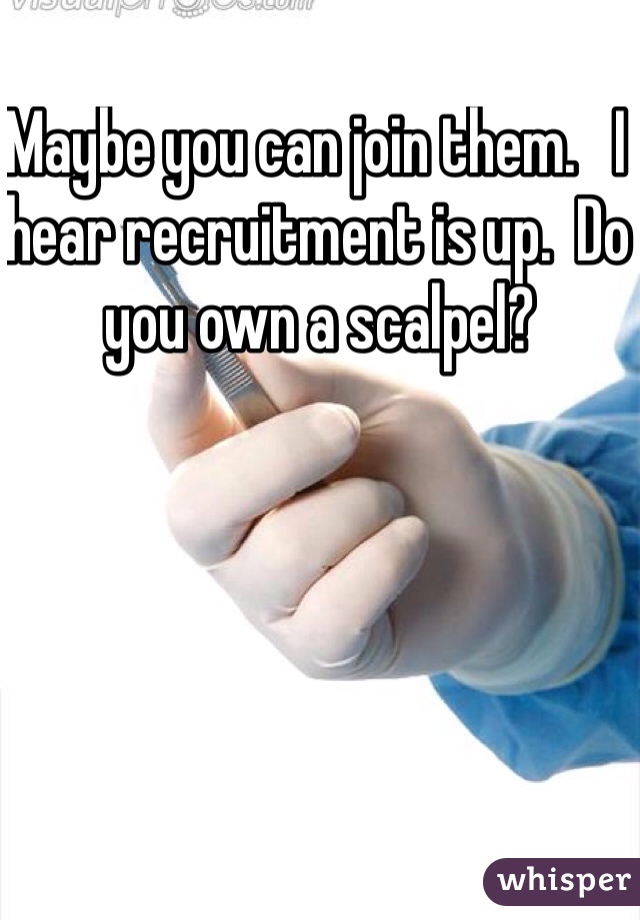 Maybe you can join them.   I hear recruitment is up.  Do you own a scalpel?