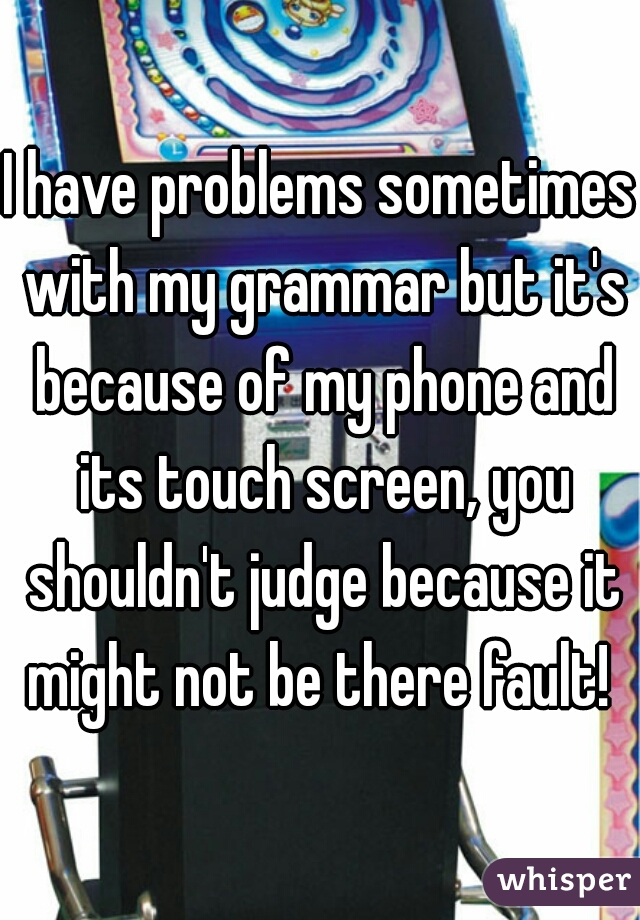 I have problems sometimes with my grammar but it's because of my phone and its touch screen, you shouldn't judge because it might not be there fault! 