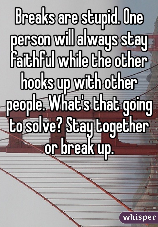 Breaks are stupid. One person will always stay faithful while the other hooks up with other people. What's that going to solve? Stay together or break up.