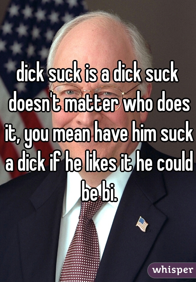 dick suck is a dick suck doesn't matter who does it, you mean have him suck a dick if he likes it he could be bi.