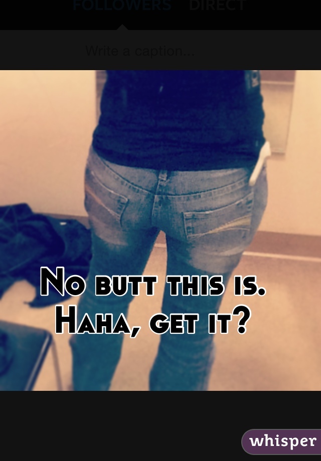 No butt this is. Haha, get it?