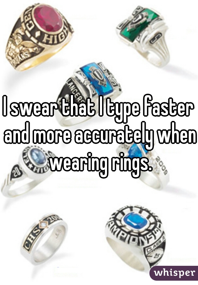 I swear that I type faster and more accurately when wearing rings.