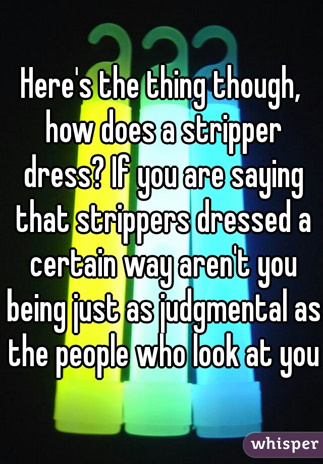 Here's the thing though, how does a stripper dress? If you are saying that strippers dressed a certain way aren't you being just as judgmental as the people who look at you?