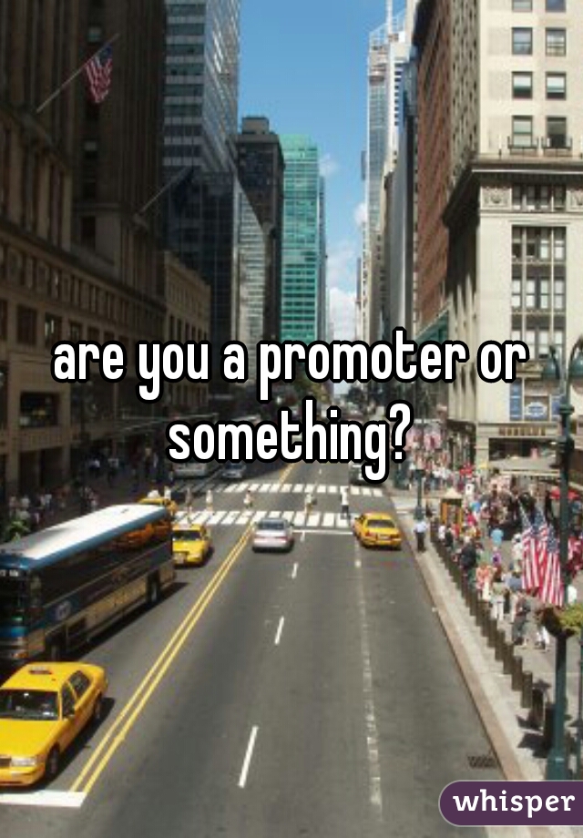 are you a promoter or something? 
